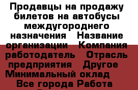 Продавцы на продажу билетов-на автобусы междугороднего назначения › Название организации ­ Компания-работодатель › Отрасль предприятия ­ Другое › Минимальный оклад ­ 1 - Все города Работа » Вакансии   . Калининградская обл.,Светловский городской округ 
